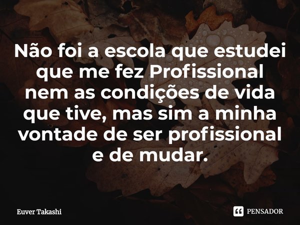 ⁠Não foi a escola que estudei que me fez Profissional nem as condições de vida que tive, mas sim a minha vontade de ser profissional e de mudar.... Frase de Euver Takashi.