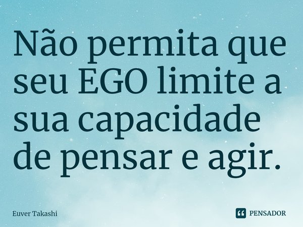 ⁠Não permita que seu EGO limite a sua capacidade de pensar e agir.... Frase de Euver Takashi.