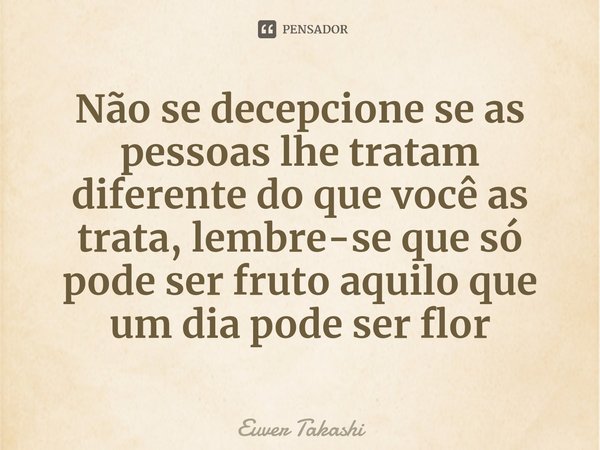 Não se decepcione se as pessoas lhe tratam diferente do que você as trata, lembre-se que só pode ser fruto aquilo que um dia pode ser flor⁠... Frase de Euver Takashi.