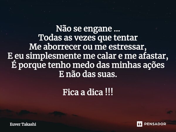 ⁠Não se engane ... Todas as vezes que tentar Me aborrecer ou me estressar, E eu simplesmente me calar e me afastar, É porque tenho medo das minhas ações E não d... Frase de Euver Takashi.