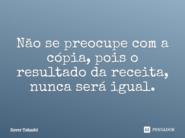 ⁠Não se preocupe com a cópia, pois o resultado da receita, nunca será igual.... Frase de Euver Takashi.