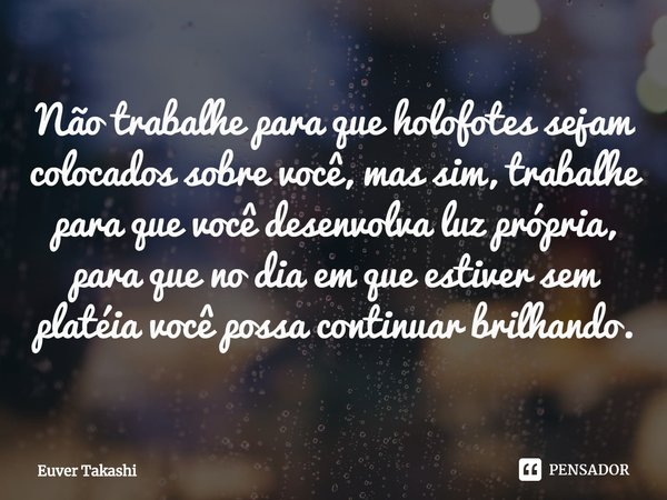 ⁠Não trabalhe para que holofotes sejam colocados sobre você, mas sim, trabalhe para que você desenvolva luz própria, para que no dia em que estiver sem platéia ... Frase de Euver Takashi.