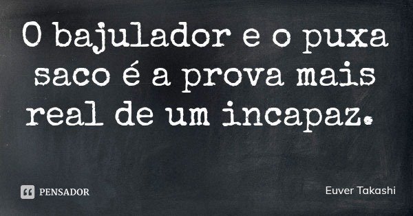 O bajulador e o puxa saco é a prova mais real de um incapaz.... Frase de Euver Takashi.