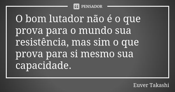 O bom lutador não é o que prova para o mundo sua resistência, mas sim o que prova para si mesmo sua capacidade.... Frase de Euver Takashi.