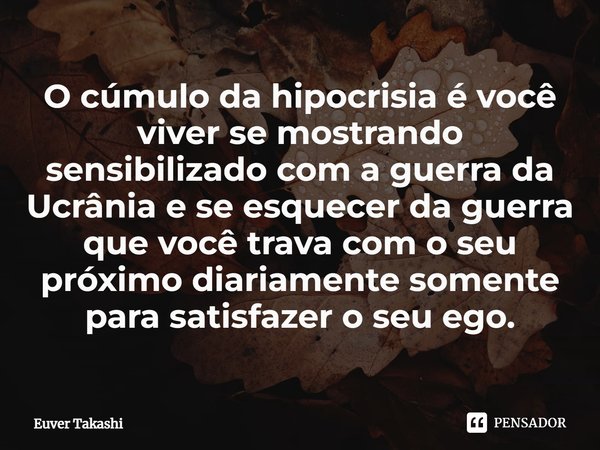 ⁠O cúmulo da hipocrisia é você viver se mostrando sensibilizado com a guerra da Ucrânia e se esquecer da guerra que você trava com o seu próximo diariamente som... Frase de Euver Takashi.