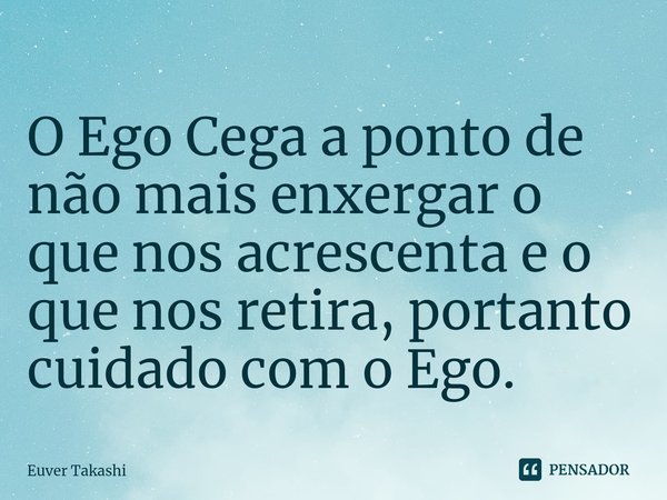 ⁠O Ego Cega a ponto de não mais enxergar o que nos acrescenta e o que nos retira, portanto cuidado com o Ego.... Frase de Euver Takashi.