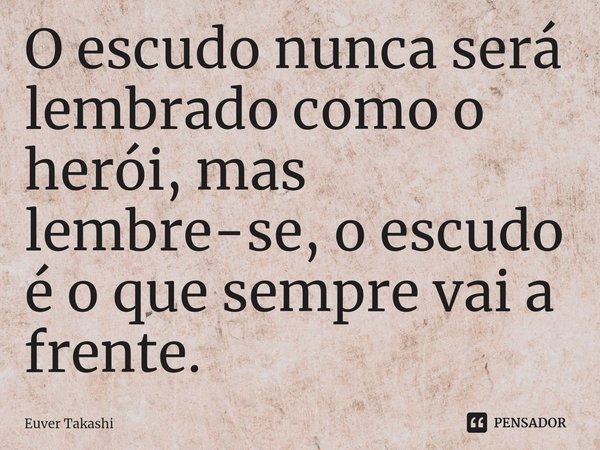 ⁠O escudo nunca será lembrado como o herói, mas lembre-se, o escudo é o que sempre vai a frente.... Frase de Euver Takashi.