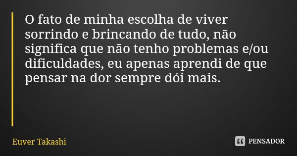 O fato de minha escolha de viver sorrindo e brincando de tudo, não significa que não tenho problemas e/ou dificuldades, eu apenas aprendi de que pensar na dor s... Frase de Euver Takashi.