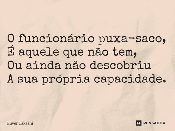 ⁠O funcionário puxa-saco, É aquele que não tem, Ou ainda não descobriu A sua própria capacidade.... Frase de Euver Takashi.