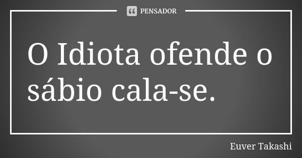 O Idiota ofende o sábio cala-se.... Frase de Euver Takashi.