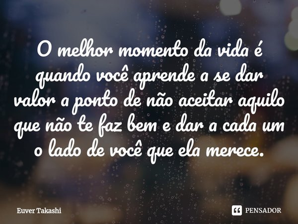 ⁠O melhor momento da vida é quando você aprende a se dar valor a ponto de não aceitar aquilo que não te faz bem e dar a cada um o lado de você que ela merece.... Frase de Euver Takashi.