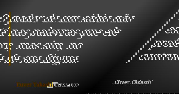O poder de um sábio não está nas palavras que ele profere, mas sim, no controle de sua língua.... Frase de Euver Takashi.