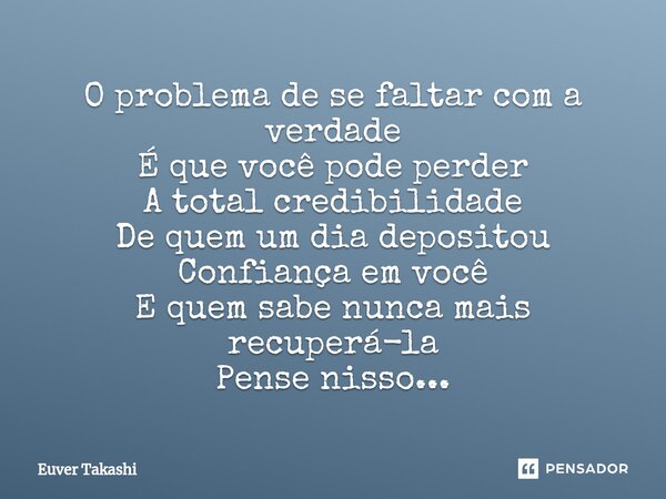 ⁠O problema de se faltar com a verdade É que você pode perder A total credibilidade De quem um dia depositou Confiança em você E quem sabe nunca mais recuperá-l... Frase de Euver Takashi.