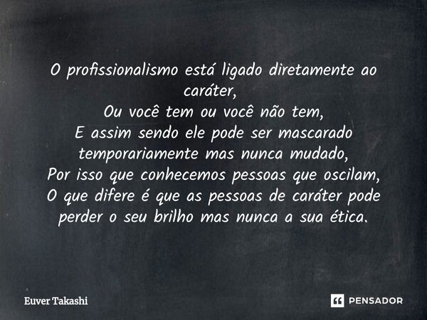 O profissionalismo está ligado diretamente ao caráter, ⁠ Ou você tem ou você não tem, E assim sendo ele pode ser mascarado temporariamente mas nunca mudado, Por... Frase de Euver Takashi.