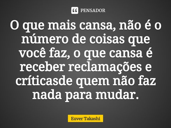 ⁠O que mais cansa, não é o número de coisas que você faz, o que cansa é receber reclamações e críticasde quem não faz nada para mudar.... Frase de Euver Takashi.