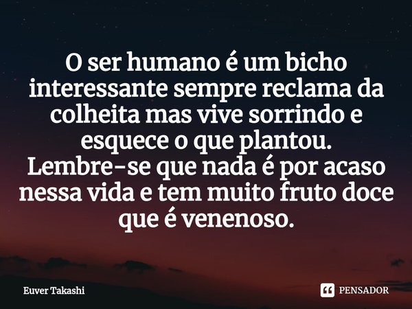 ⁠O ser humano é um bicho interessante sempre reclama da colheita mas vive sorrindo e esquece o que plantou. Lembre-se que nada é por acaso nessa vida e tem muit... Frase de Euver Takashi.