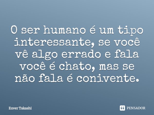 ⁠O ser humano é um tipo interessante, se você vê algo errado e fala você é chato, mas se não fala é conivente.... Frase de Euver Takashi.