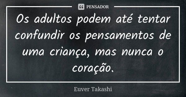 Os adultos podem até tentar confundir os pensamentos de uma criança, mas nunca o coração.... Frase de Euver Takashi.