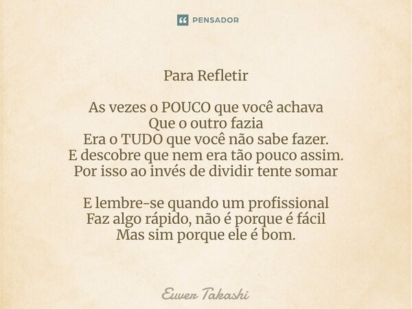 Para Refletir As vezes o POUCO que você achava Que o outro fazia Era o TUDO que você não sabe fazer. E descobre que nem era tão pouco assim. Por isso ao invés d... Frase de Euver Takashi.