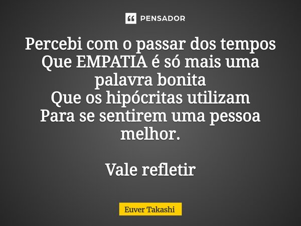 Percebi com o passar dos tempos Que EMPATIA é só mais uma palavra bonita Que os hipócritas utilizam Para se sentirem uma pessoa melhor. Vale refletir... Frase de Euver Takashi.