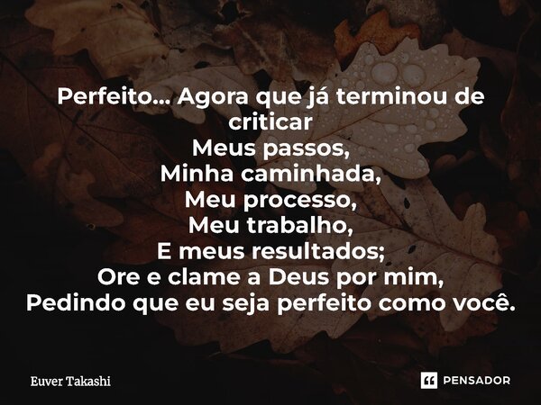 ⁠Perfeito... Agora que já terminou de criticar Meus passos, Minha caminhada, Meu processo, Meu trabalho, E meus resultados; Ore e clame a Deus por mim, Pedindo ... Frase de Euver Takashi.