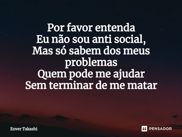 Por favor entenda Eu não sou anti social, Mas só sabem dos meus problemas Quem pode me ajudar Sem terminar de me matar ⁠... Frase de Euver Takashi.