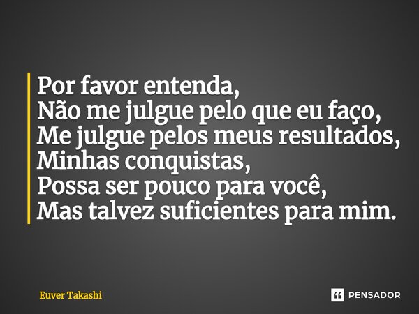 Por favor entenda, Não me julgue pelo que eu faço, Me julgue pelos meus resultados, Minhas conquistas, Possa ser pouco para você, Mas talvez suficientes para mi... Frase de Euver Takashi.