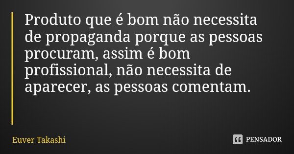 Produto que é bom não necessita de propaganda porque as pessoas procuram, assim é bom profissional, não necessita de aparecer, as pessoas comentam.... Frase de Euver Takashi.