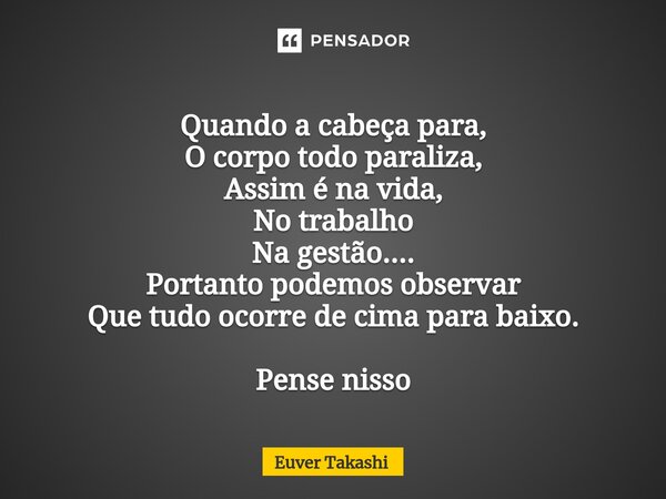 ⁠Quando a cabeça para, O corpo todo paralisa, Assim é na vida, No trabalho Na gestão.... Portanto podemos observar Que tudo ocorre de cima para baixo. Pense nis... Frase de Euver Takashi.