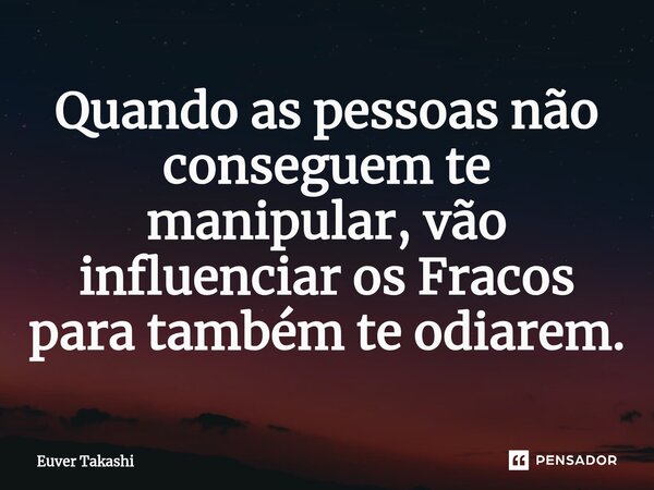 Quando as pessoas não conseguem te manipular, vão influenciar os Fracos para também te odiarem⁠.... Frase de Euver Takashi.
