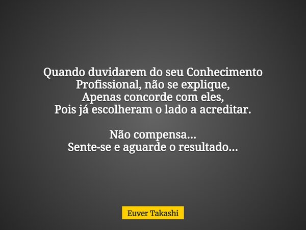 Quando duvidarem do seu Conhecimento Profissional, não se explique, Apenas concorde com eles, Pois já escolheram o lado a acreditar. Não compensa... Sente-se e ... Frase de Euver Takashi.