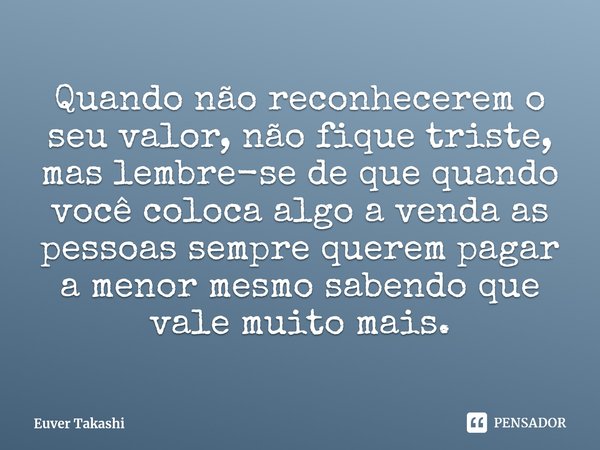 ⁠Quando não reconhecerem o seu valor, não fique triste, mas lembre-se de que quando você coloca algo a venda as pessoas sempre querem pagar a menor mesmo sabend... Frase de Euver Takashi.