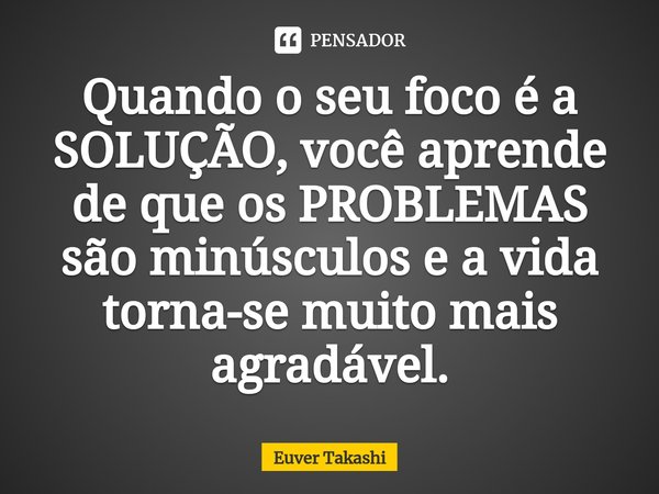 ⁠Quando o seu foco é a SOLUÇÃO, você aprende de que os PROBLEMAS são minúsculos e a vida torna-se muito mais agradável.... Frase de Euver Takashi.
