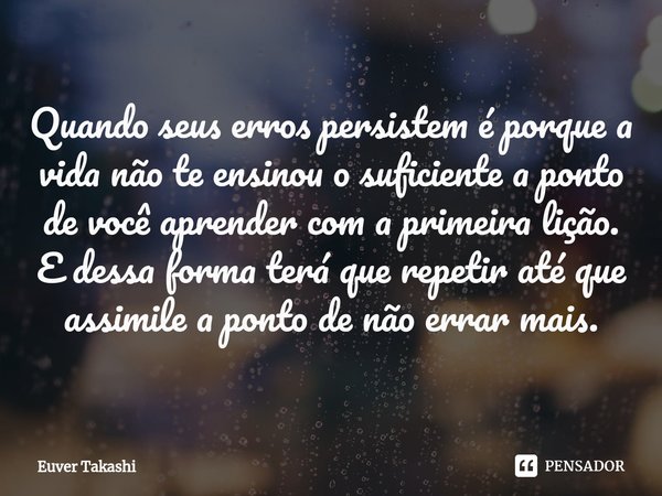 ⁠Quando seus erros persistem é porque a vida não te ensinou o suficiente a ponto de você aprender com a primeira lição. E dessa forma terá que repetir até que a... Frase de Euver Takashi.