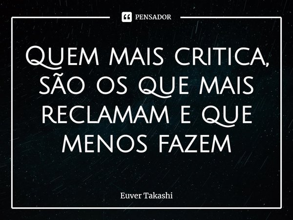 Quem mais critica, são os que mais reclamam e que menos fazem... Frase de Euver Takashi.