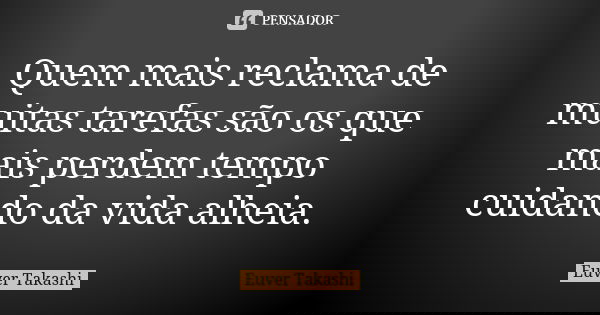 Quem mais reclama de muitas tarefas são os que mais perdem tempo cuidando da vida alheia.... Frase de Euver Takashi.