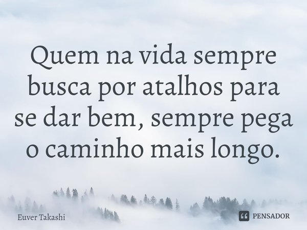 ⁠Quem na vida sempre busca por atalhos para se dar bem, sempre pega o caminho mais longo.... Frase de Euver Takashi.