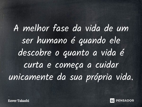 A melhor fase da vida de um ser humano é quando ele descobre o quanto a vida é curta e começa a cuidar unicamente da sua própria vida.... Frase de Euver Takashi.