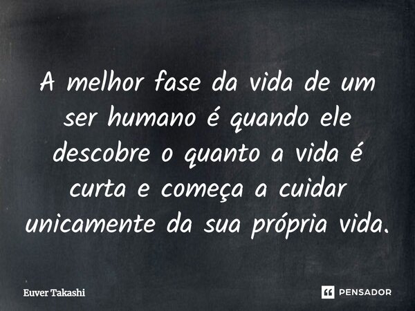 "A melhor fase da vida de um ser humano é quando ele descobre o quanto a vida é curta e começa a cuidar unicamente da sua própria vida."... Frase de Euver Takashi.