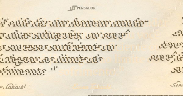 "A vida faz um homem mudar em duas situações, ou você teve o sucesso suficiente ou você já chegou ao limite do sofrimento."... Frase de Euver Takashi.