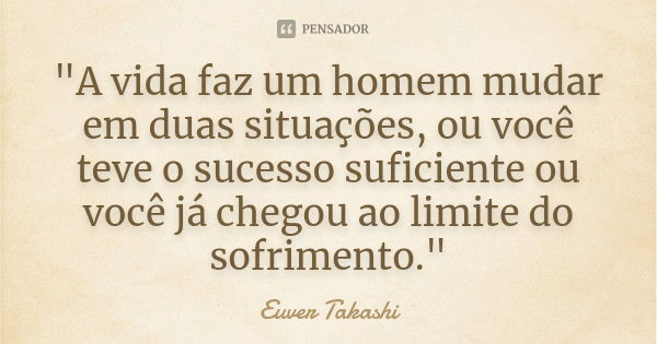 "A vida faz um homem mudar em duas situações, ou você teve o sucesso suficiente ou você já chegou ao limite do sofrimento."... Frase de Euver Takashi.