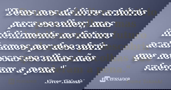 "Deus nos dá livre arbítrio para escolher, mas infelizmente no futuro acabamos por descobrir que nossas escolhas não valeram a pena."... Frase de Euver Takashi.