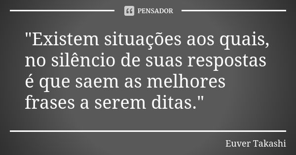 "Existem situações aos quais, no silêncio de suas respostas é que saem as melhores frases a serem ditas."... Frase de Euver Takashi.