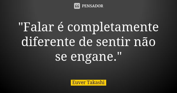 "Falar é completamente diferente de sentir não se engane."... Frase de Euver Takashi.