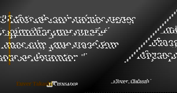 "O fato de cair várias vezes, não significa que você é fraco, mas sim, que você tem forças para se levantar."... Frase de Euver Takashi.