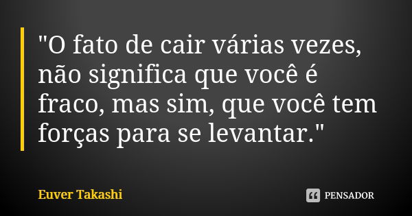 "O fato de cair várias vezes, não significa que você é fraco, mas sim, que você tem forças para se levantar."... Frase de Euver Takashi.