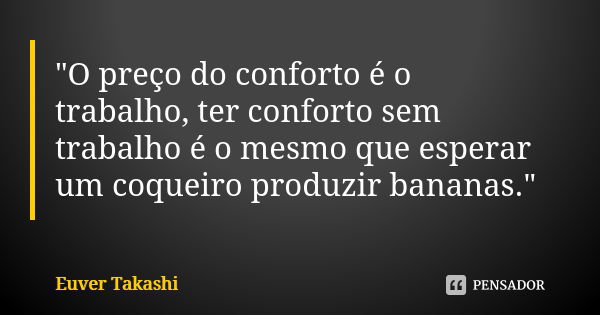 "O preço do conforto é o trabalho, ter conforto sem trabalho é o mesmo que esperar um coqueiro produzir bananas."... Frase de Euver Takashi.