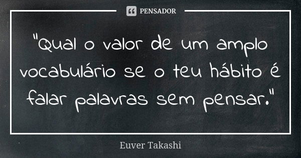 "Qual o valor de um amplo vocabulário se o teu hábito é falar palavras sem pensar."... Frase de Euver Takashi.