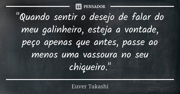 "Quando sentir o desejo de falar do meu galinheiro, esteja a vontade, peço apenas que antes, passe ao menos uma vassoura no seu chiqueiro."... Frase de Euver Takashi.