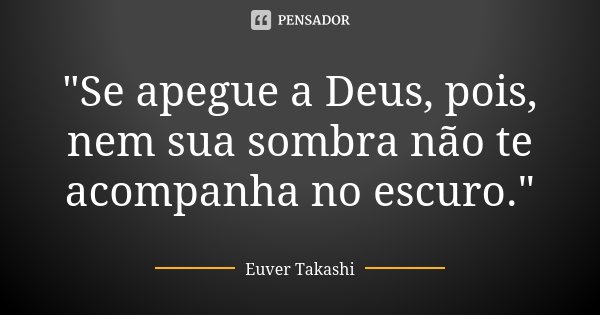"Se apegue a Deus, pois, nem sua sombra não te acompanha no escuro."... Frase de Euver Takashi.